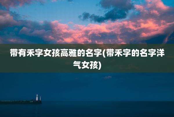 带有禾字女孩高雅的名字(带禾字的名字洋气女孩)