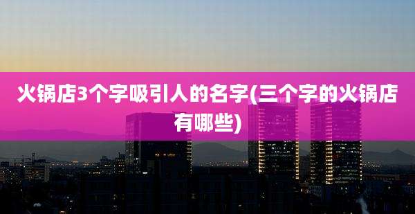 火锅店3个字吸引人的名字(三个字的火锅店有哪些)