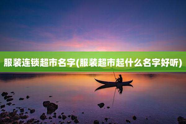 服装连锁超市名字(服装超市起什么名字好听)