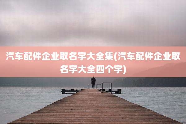 汽车配件企业取名字大全集(汽车配件企业取名字大全四个字)