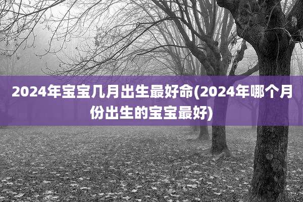 2024年宝宝几月出生最好命(2024年哪个月份出生的宝宝最好)