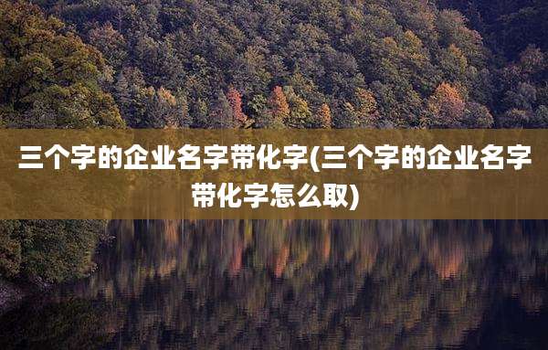 三个字的企业名字带化字(三个字的企业名字带化字怎么取)