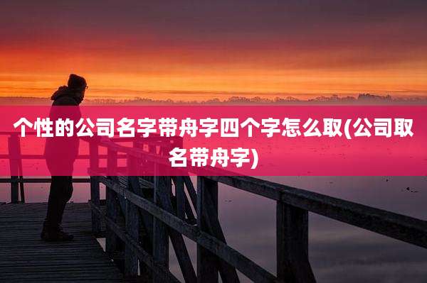 个性的公司名字带舟字四个字怎么取(公司取名带舟字)