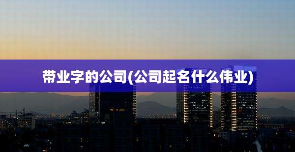 带业字的公司(公司起名什么伟业)