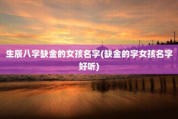 生辰八字缺金的女孩名字(缺金的字女孩名字好听)
