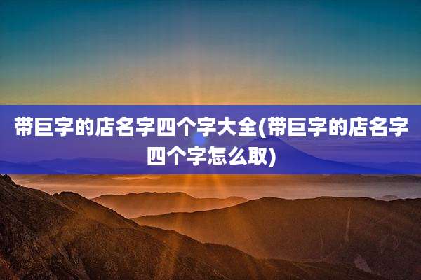 带巨字的店名字四个字大全(带巨字的店名字四个字怎么取)