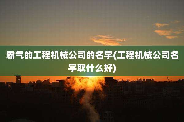 霸气的工程机械公司的名字(工程机械公司名字取什么好)