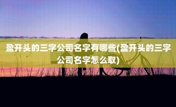 盈开头的三字公司名字有哪些(盈开头的三字公司名字怎么取)