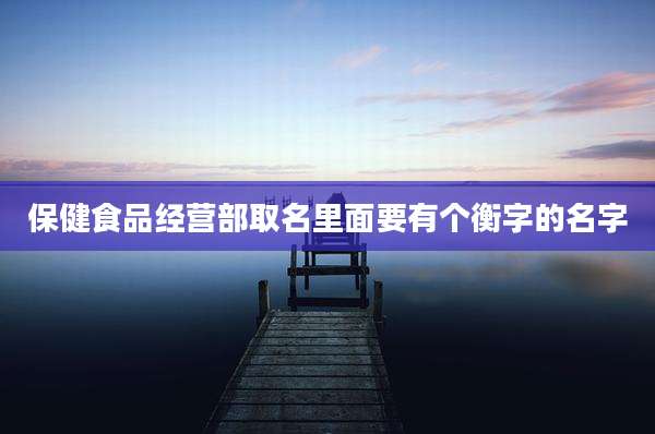 保健食品经营部取名里面要有个衡字的名字