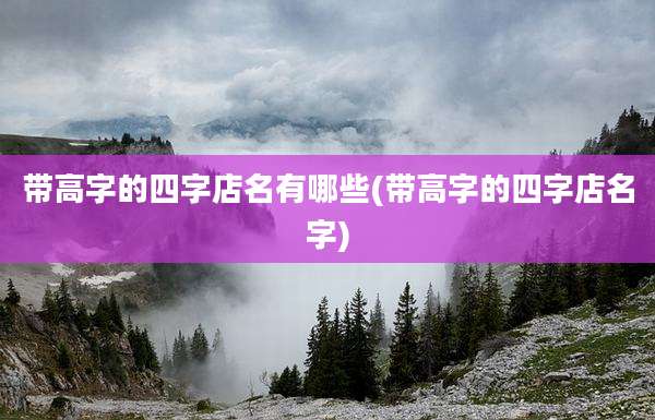 带高字的四字店名有哪些(带高字的四字店名字)