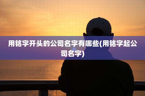 用铭字开头的公司名字有哪些(用铭字起公司名字)