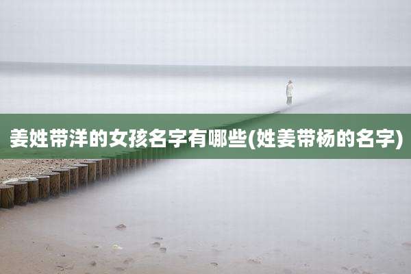 姜姓带洋的女孩名字有哪些(姓姜带杨的名字)