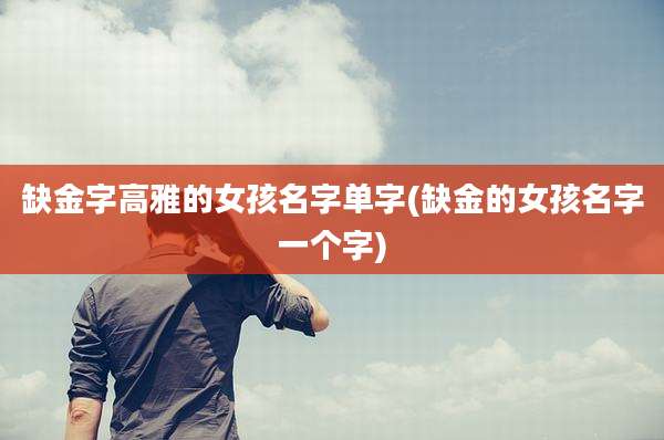 缺金字高雅的女孩名字单字(缺金的女孩名字一个字)
