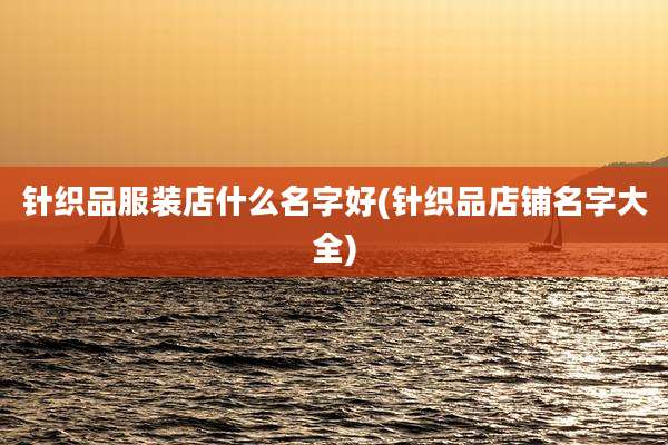 针织品服装店什么名字好(针织品店铺名字大全)