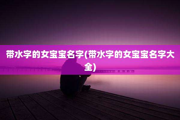 带水字的女宝宝名字(带水字的女宝宝名字大全)