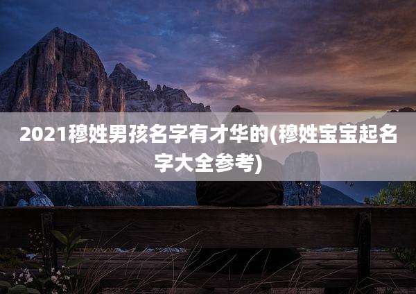 2021穆姓男孩名字有才华的(穆姓宝宝起名字大全参考)