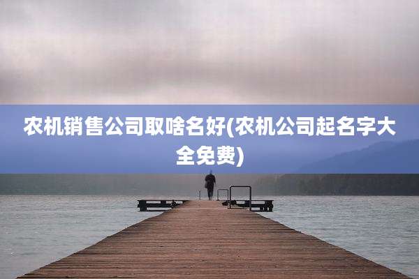 农机销售公司取啥名好(农机公司起名字大全免费)