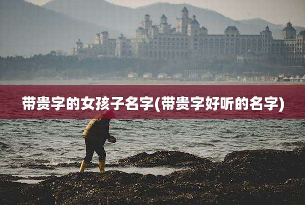 带贵字的女孩子名字(带贵字好听的名字)