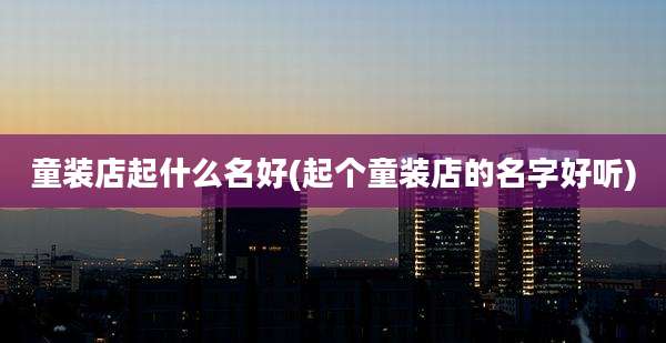 童装店起什么名好(起个童装店的名字好听)