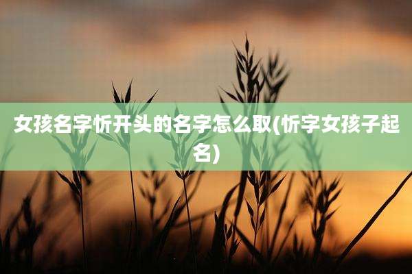 女孩名字忻开头的名字怎么取(忻字女孩子起名)