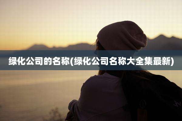 绿化公司的名称(绿化公司名称大全集最新)