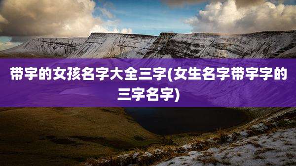 带宇的女孩名字大全三字(女生名字带宇字的三字名字)