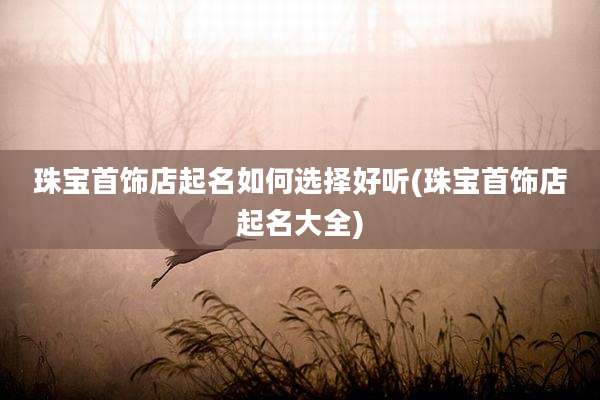 珠宝首饰店起名如何选择好听(珠宝首饰店起名大全)