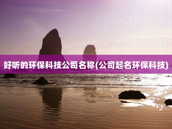 好听的环保科技公司名称(公司起名环保科技)