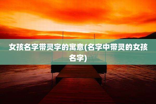 女孩名字带灵字的寓意(名字中带灵的女孩名字)