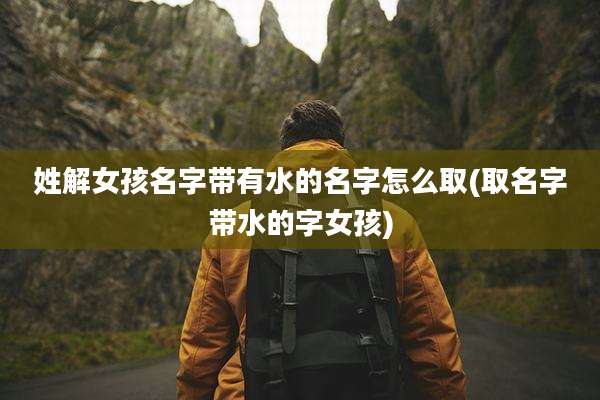 姓解女孩名字带有水的名字怎么取(取名字带水的字女孩)
