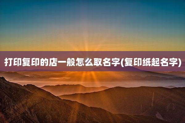 打印复印的店一般怎么取名字(复印纸起名字)