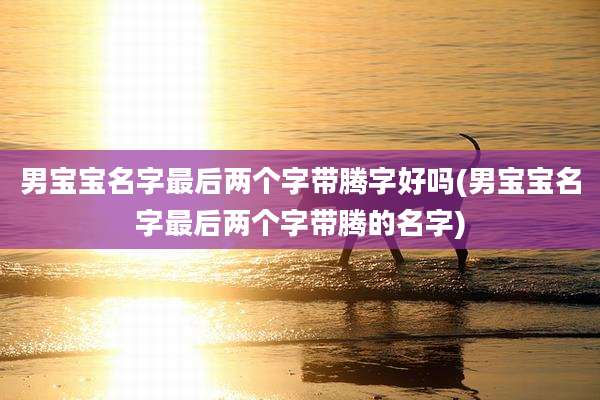 男宝宝名字最后两个字带腾字好吗(男宝宝名字最后两个字带腾的名字)