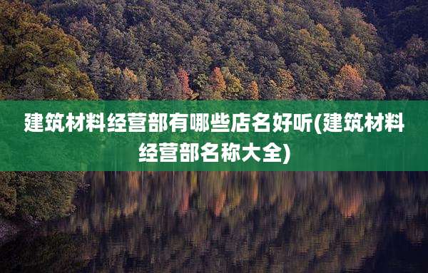 建筑材料经营部有哪些店名好听(建筑材料经营部名称大全)
