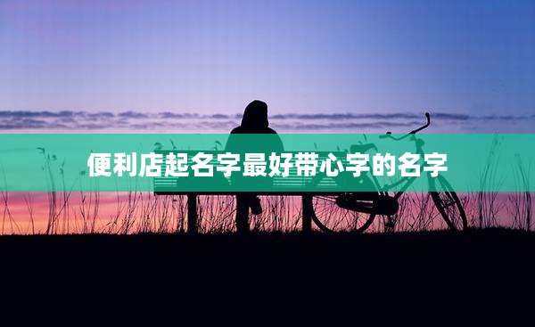 便利店起名字最好带心字的名字