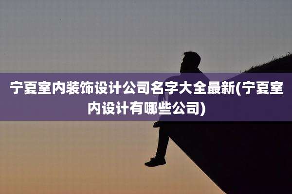 宁夏室内装饰设计公司名字大全最新(宁夏室内设计有哪些公司)