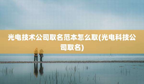 光电技术公司取名范本怎么取(光电科技公司取名)