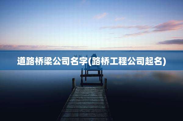 道路桥梁公司名字(路桥工程公司起名)