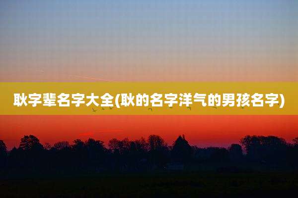 耿字辈名字大全(耿的名字洋气的男孩名字)