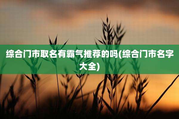 综合门市取名有霸气推荐的吗(综合门市名字大全)