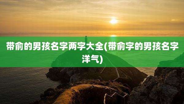 带俞的男孩名字两字大全(带俞字的男孩名字洋气)