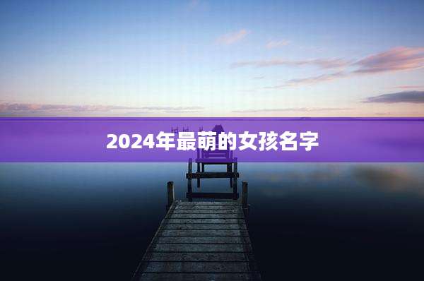 2024年最萌的女孩名字