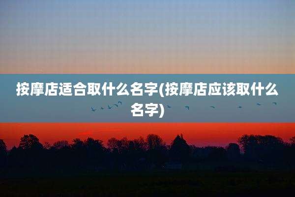按摩店适合取什么名字(按摩店应该取什么名字)