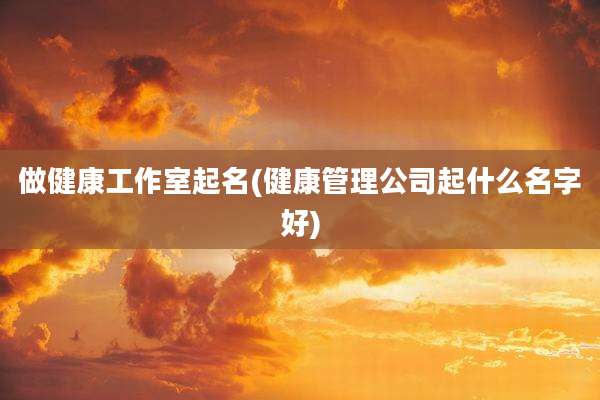 做健康工作室起名(健康管理公司起什么名字好)