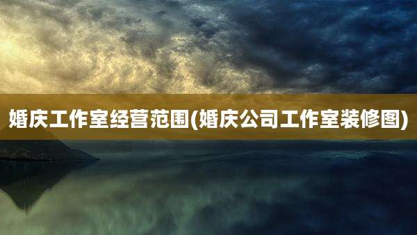 婚庆工作室经营范围(婚庆公司工作室装修图)