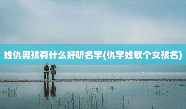 姓仇男孩有什么好听名字(仇字姓取个女孩名)