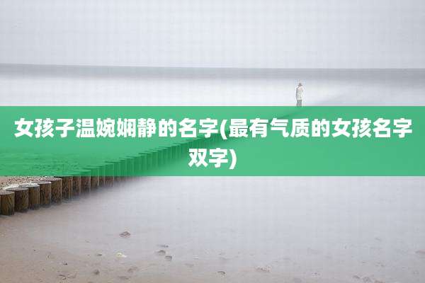 女孩子温婉娴静的名字(最有气质的女孩名字双字)