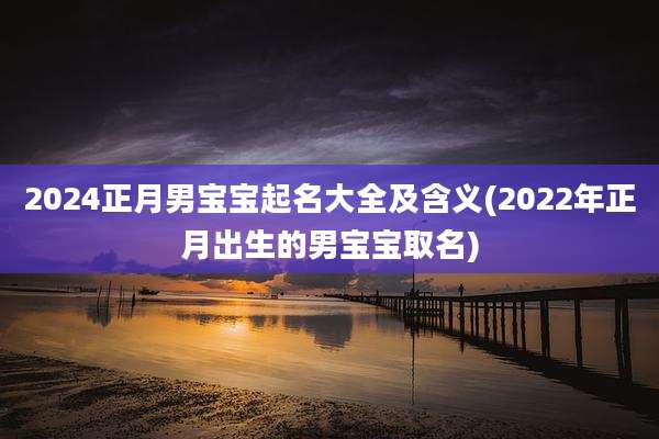 2024正月男宝宝起名大全及含义(2022年正月出生的男宝宝取名)