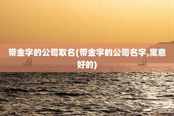 带金字的公司取名(带金字的公司名字,寓意好的)