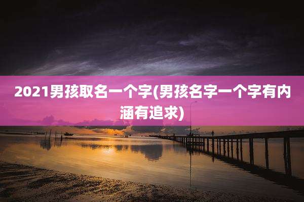 2021男孩取名一个字(男孩名字一个字有内涵有追求)