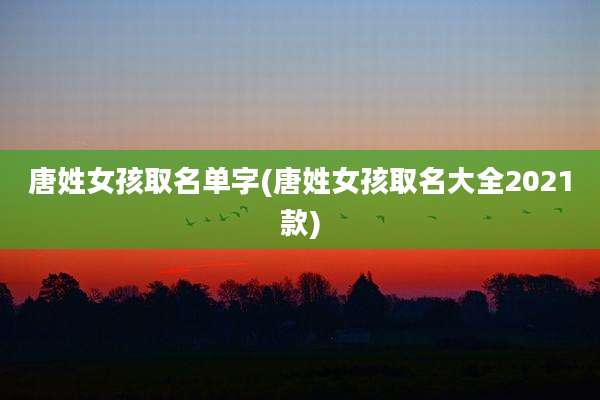 唐姓女孩取名单字(唐姓女孩取名大全2021款)
